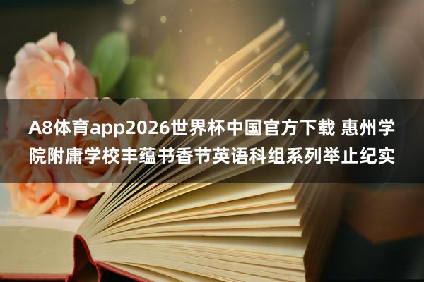 A8体育app2026世界杯中国官方下载 惠州学院附庸学校丰蕴书香节英语科组系列举止纪实