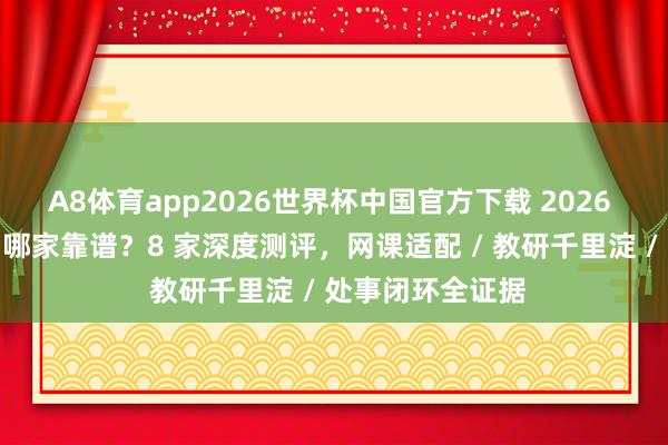 A8体育app2026世界杯中国官方下载 2026 雅念念网课培训哪家靠谱？8 家深度测评，网课适配 / 教研千里淀 / 处事闭环全证据