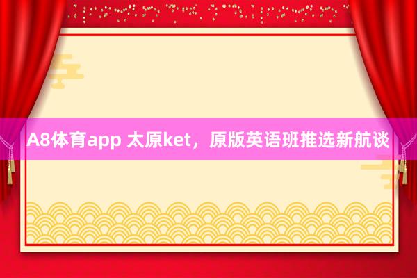 A8体育app 太原ket，原版英语班推选新航谈