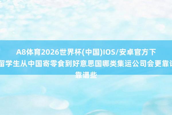 A8体育2026世界杯(中国)IOS/安卓官方下载 留学生从中国寄零食到好意思国哪类集运公司会更靠谱些