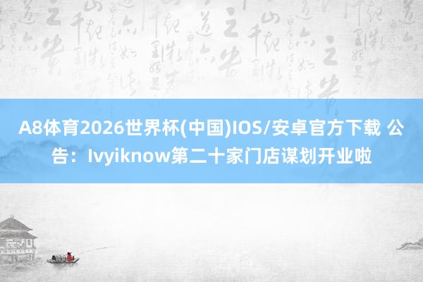 A8体育2026世界杯(中国)IOS/安卓官方下载 公告：Ivyiknow第二十家门店谋划开业啦