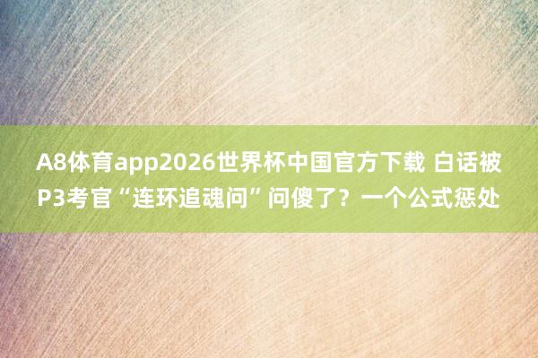 A8体育app2026世界杯中国官方下载 白话被P3考官“连环追魂问”问傻了？一个公式惩处