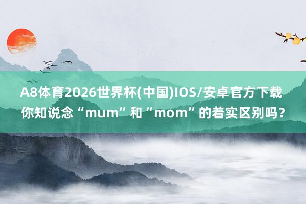 A8体育2026世界杯(中国)IOS/安卓官方下载 你知说念“mum”和“mom”的着实区别吗？
