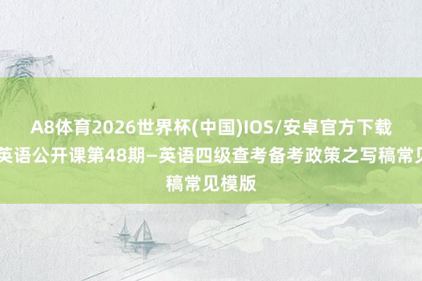 A8体育2026世界杯(中国)IOS/安卓官方下载 巨匠英语公开课第48期—英语四级查考备考政策之写稿常见模版