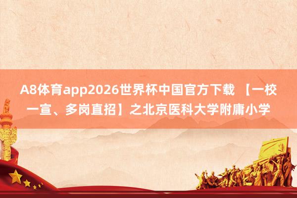 A8体育app2026世界杯中国官方下载 【一校一宣、多岗直招】之北京医科大学附庸小学