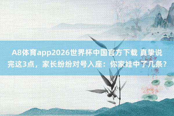 A8体育app2026世界杯中国官方下载 真挚说完这3点，家长纷纷对号入座：你家娃中了几条？