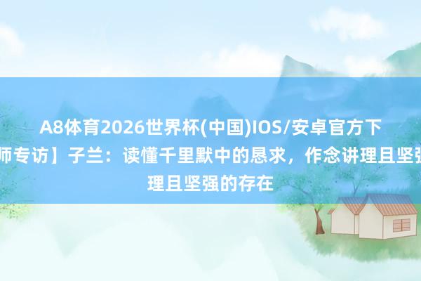 A8体育2026世界杯(中国)IOS/安卓官方下载 【名师专访】子兰：读懂千里默中的恳求，作念讲理且坚强的存在