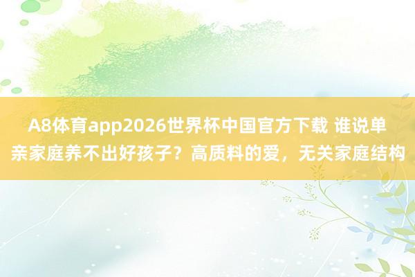 A8体育app2026世界杯中国官方下载 谁说单亲家庭养不出好孩子？高质料的爱，无关家庭结构