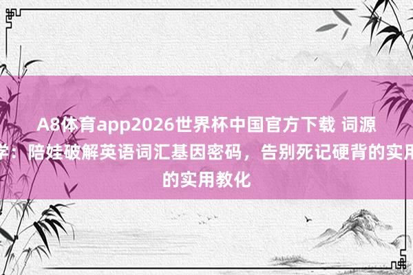 A8体育app2026世界杯中国官方下载 词源学初学：陪娃破解英语词汇基因密码，告别死记硬背的实用教化