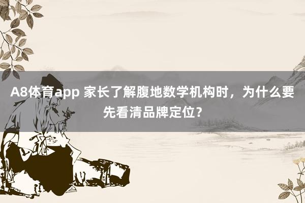 A8体育app 家长了解腹地数学机构时，为什么要先看清品牌定位？