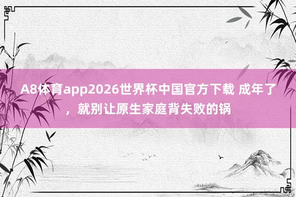 A8体育app2026世界杯中国官方下载 成年了，就别让原生家庭背失败的锅
