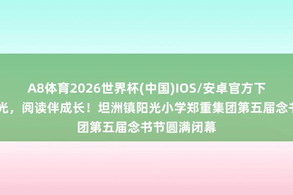 A8体育2026世界杯(中国)IOS/安卓官方下载 书香润阳光，阅读伴成长！坦洲镇阳光小学郑重集团第五届念书节圆满闭幕