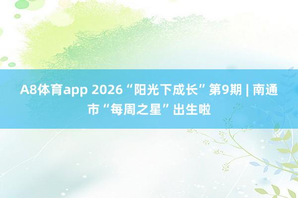 A8体育app 2026“阳光下成长”第9期 | 南通市“每周之星”出生啦