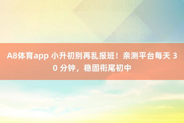 A8体育app 小升初别再乱报班！亲测平台每天 30 分钟，稳固衔尾初中