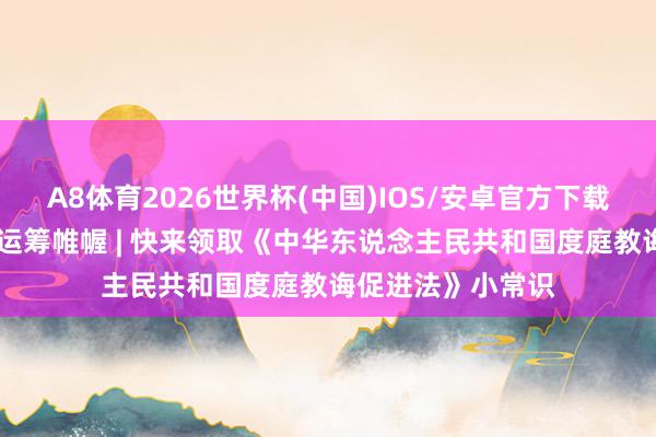 A8体育2026世界杯(中国)IOS/安卓官方下载 海外家庭日相配运筹帷幄 | 快来领取《中华东说念主民共和国度庭教诲促进法》小常识