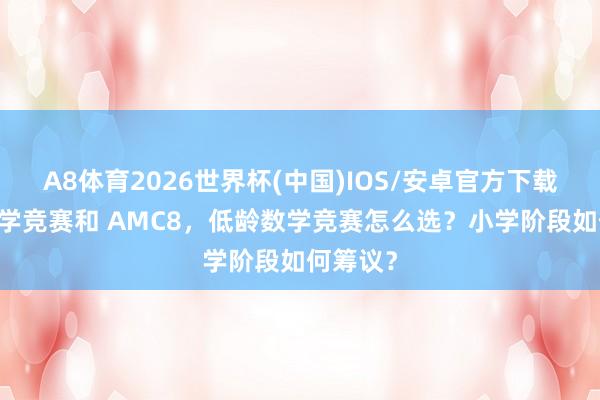 A8体育2026世界杯(中国)IOS/安卓官方下载 袋鼠数学竞赛和 AMC8，低龄数学竞赛怎么选？小学阶段如何筹议？