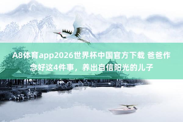 A8体育app2026世界杯中国官方下载 爸爸作念好这4件事，养出自信阳光的儿子