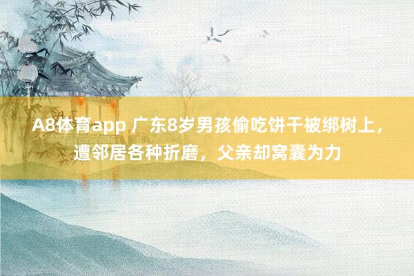A8体育app 广东8岁男孩偷吃饼干被绑树上，遭邻居各种折磨，父亲却窝囊为力