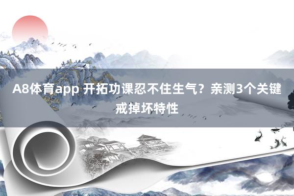 A8体育app 开拓功课忍不住生气？亲测3个关键戒掉坏特性