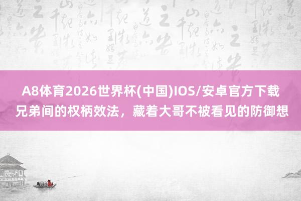 A8体育2026世界杯(中国)IOS/安卓官方下载 兄弟间的权柄效法，藏着大哥不被看见的防御想