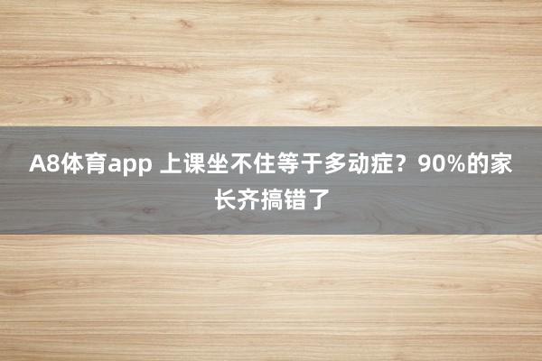 A8体育app 上课坐不住等于多动症？90%的家长齐搞错了