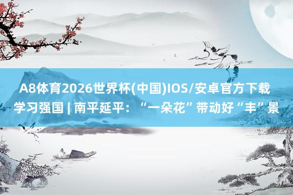 A8体育2026世界杯(中国)IOS/安卓官方下载 学习强国 | 南平延平：“一朵花”带动好“丰”景