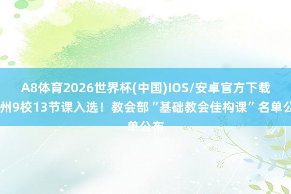 A8体育2026世界杯(中国)IOS/安卓官方下载 柳州9校13节课入选！教会部“基础教会佳构课”名单公布
