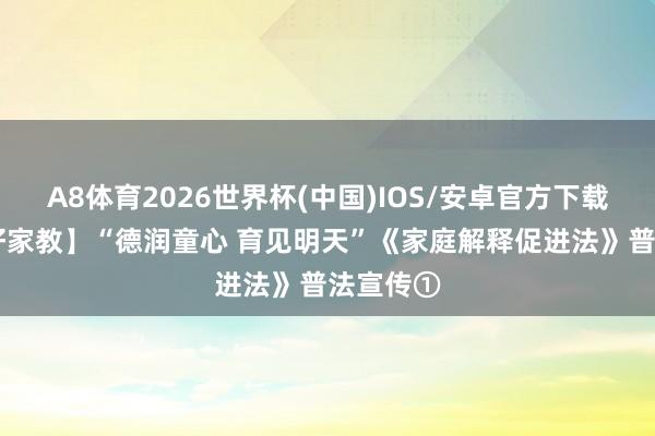 A8体育2026世界杯(中国)IOS/安卓官方下载 【雪城好家教】“德润童心 育见明天”《家庭解释促进法》普法宣传①