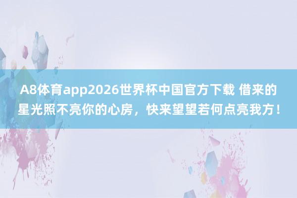 A8体育app2026世界杯中国官方下载 借来的星光照不亮你的心房，快来望望若何点亮我方！