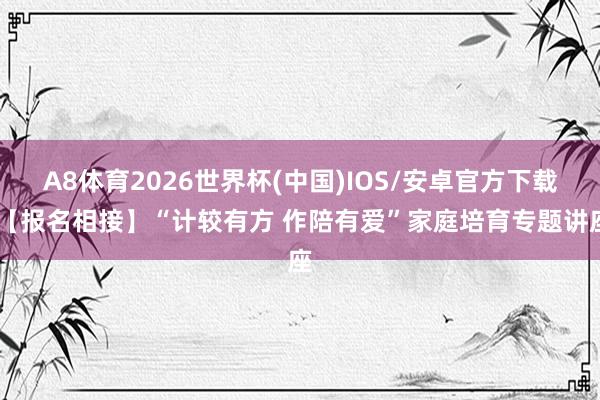 A8体育2026世界杯(中国)IOS/安卓官方下载 【报名相接】“计较有方 作陪有爱”家庭培育专题讲座