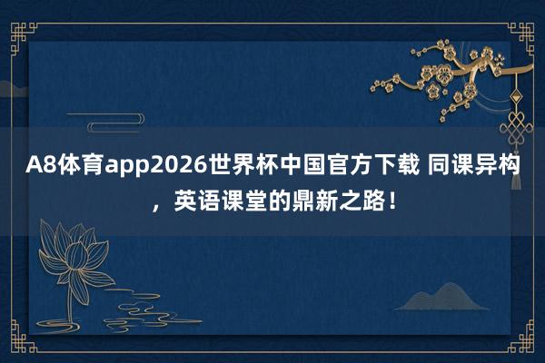 A8体育app2026世界杯中国官方下载 同课异构，英语课堂的鼎新之路！