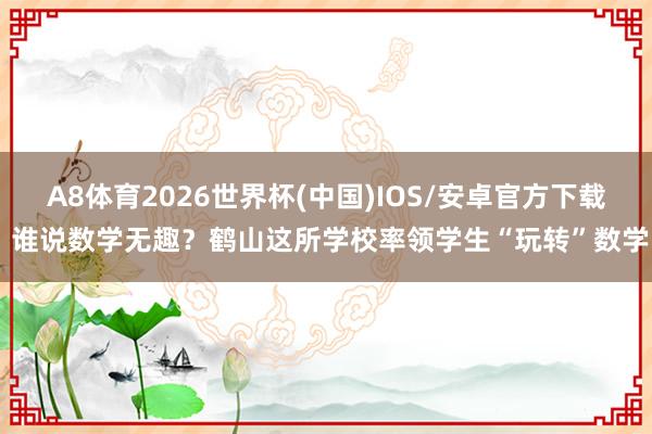 A8体育2026世界杯(中国)IOS/安卓官方下载 谁说数学无趣？鹤山这所学校率领学生“玩转”数学