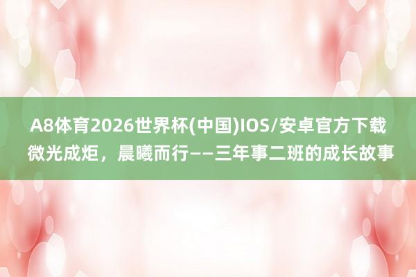 A8体育2026世界杯(中国)IOS/安卓官方下载 微光成炬，晨曦而行——三年事二班的成长故事