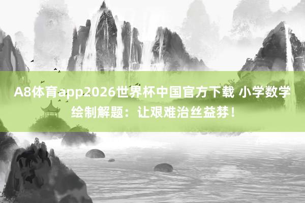 A8体育app2026世界杯中国官方下载 小学数学绘制解题：让艰难治丝益棼！