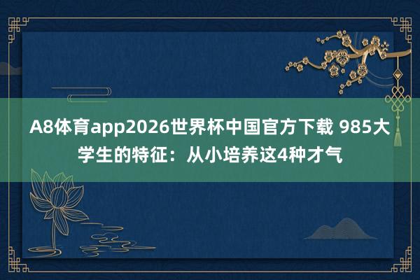 A8体育app2026世界杯中国官方下载 985大学生的特征：从小培养这4种才气