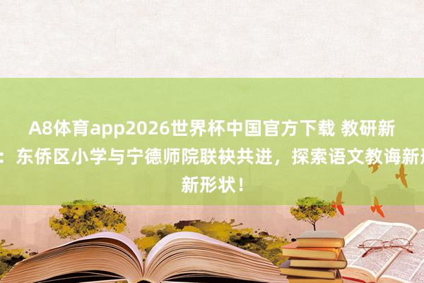 A8体育app2026世界杯中国官方下载 教研新习尚：东侨区小学与宁德师院联袂共进，探索语文教诲新形状！