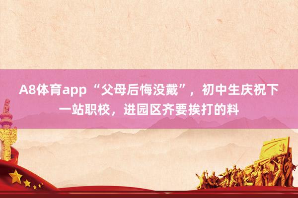 A8体育app “父母后悔没戴”，初中生庆祝下一站职校，进园区齐要挨打的料