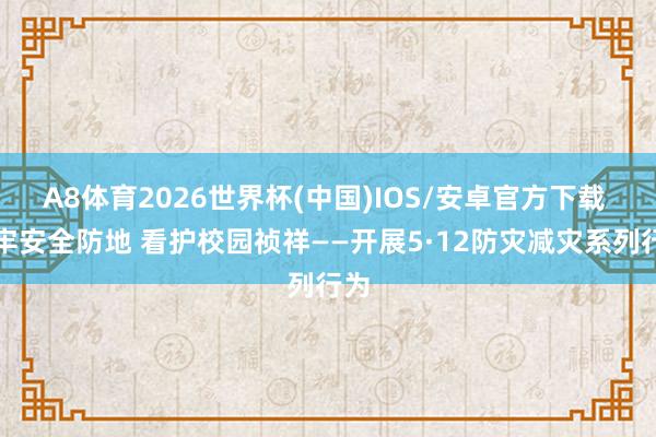 A8体育2026世界杯(中国)IOS/安卓官方下载 筑牢安全防地 看护校园祯祥——开展5·12防灾减灾系列行为