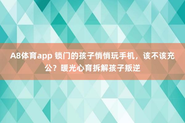 A8体育app 锁门的孩子悄悄玩手机，该不该充公？暖光心育拆解孩子叛逆