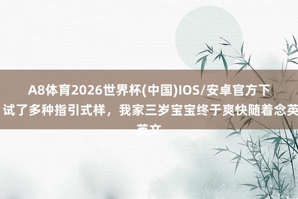 A8体育2026世界杯(中国)IOS/安卓官方下载 试了多种指引式样，我家三岁宝宝终于爽快随着念英文