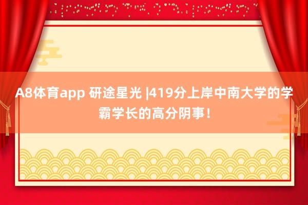 A8体育app 研途星光 |419分上岸中南大学的学霸学长的高分阴事！
