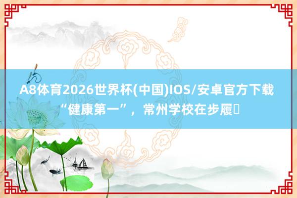 A8体育2026世界杯(中国)IOS/安卓官方下载 “健康第一”，常州学校在步履⑯