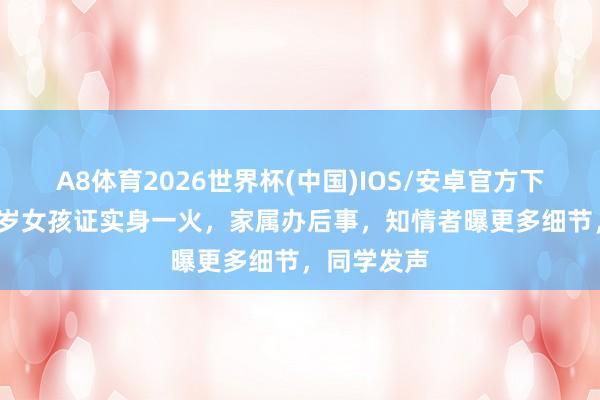 A8体育2026世界杯(中国)IOS/安卓官方下载 青海17岁女孩证实身一火，家属办后事，知情者曝更多细节，同学发声