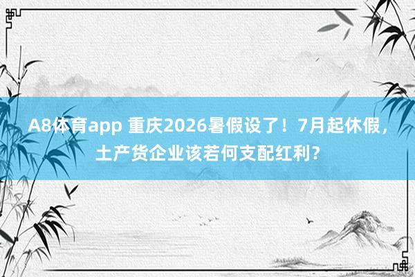 A8体育app 重庆2026暑假设了！7月起休假，土产货企业该若何支配红利？
