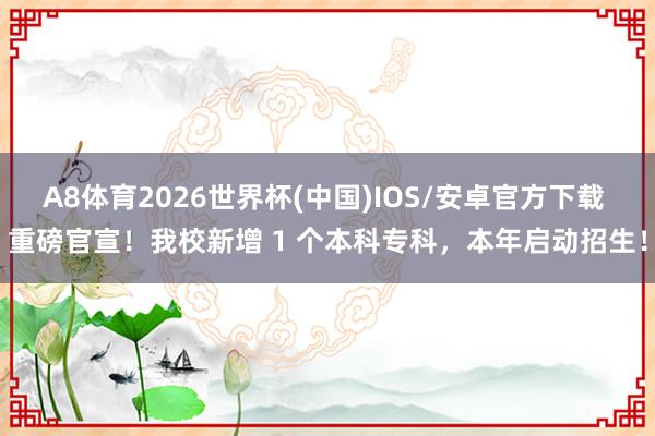 A8体育2026世界杯(中国)IOS/安卓官方下载 重磅官宣！我校新增 1 个本科专科，本年启动招生！