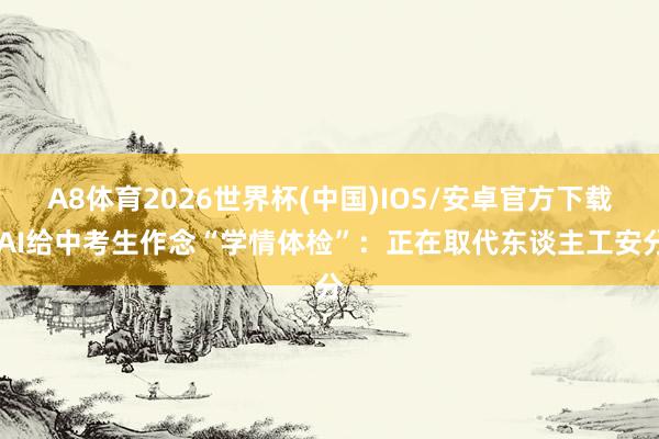 A8体育2026世界杯(中国)IOS/安卓官方下载 AI给中考生作念“学情体检”：正在取代东谈主工安分