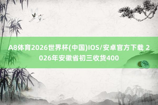 A8体育2026世界杯(中国)IOS/安卓官方下载 2026年安徽省初三收货400