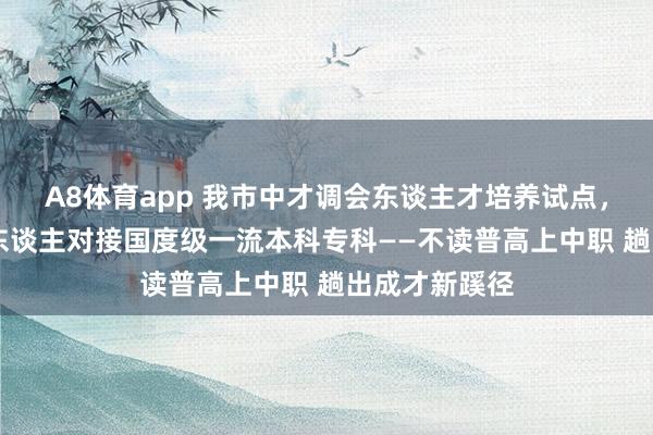 A8体育app 我市中才调会东谈主才培养试点，首批中式68东谈主对接国度级一流本科专科——不读普高上中职 趟出成才新蹊径