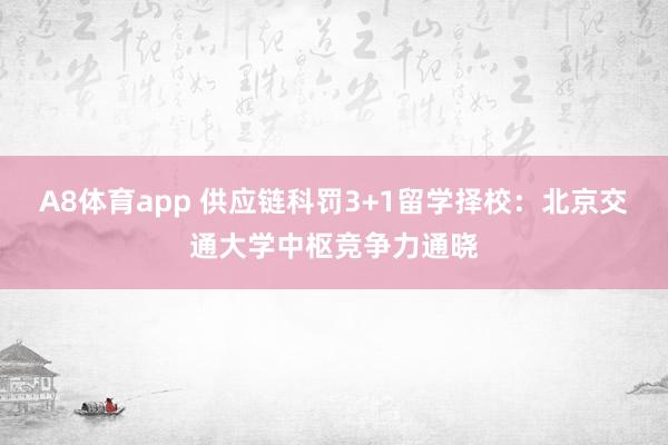 A8体育app 供应链科罚3+1留学择校：北京交通大学中枢竞争力通晓