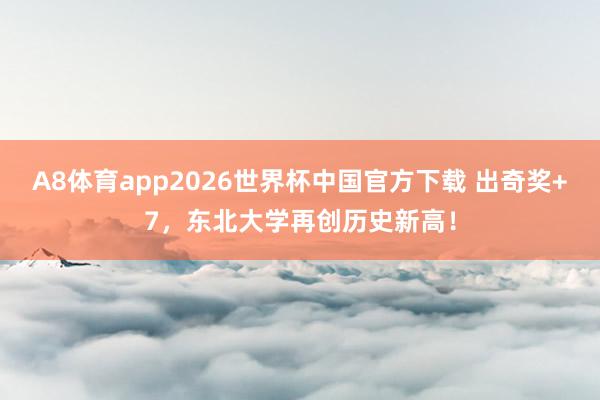 A8体育app2026世界杯中国官方下载 出奇奖+7，东北大学再创历史新高！